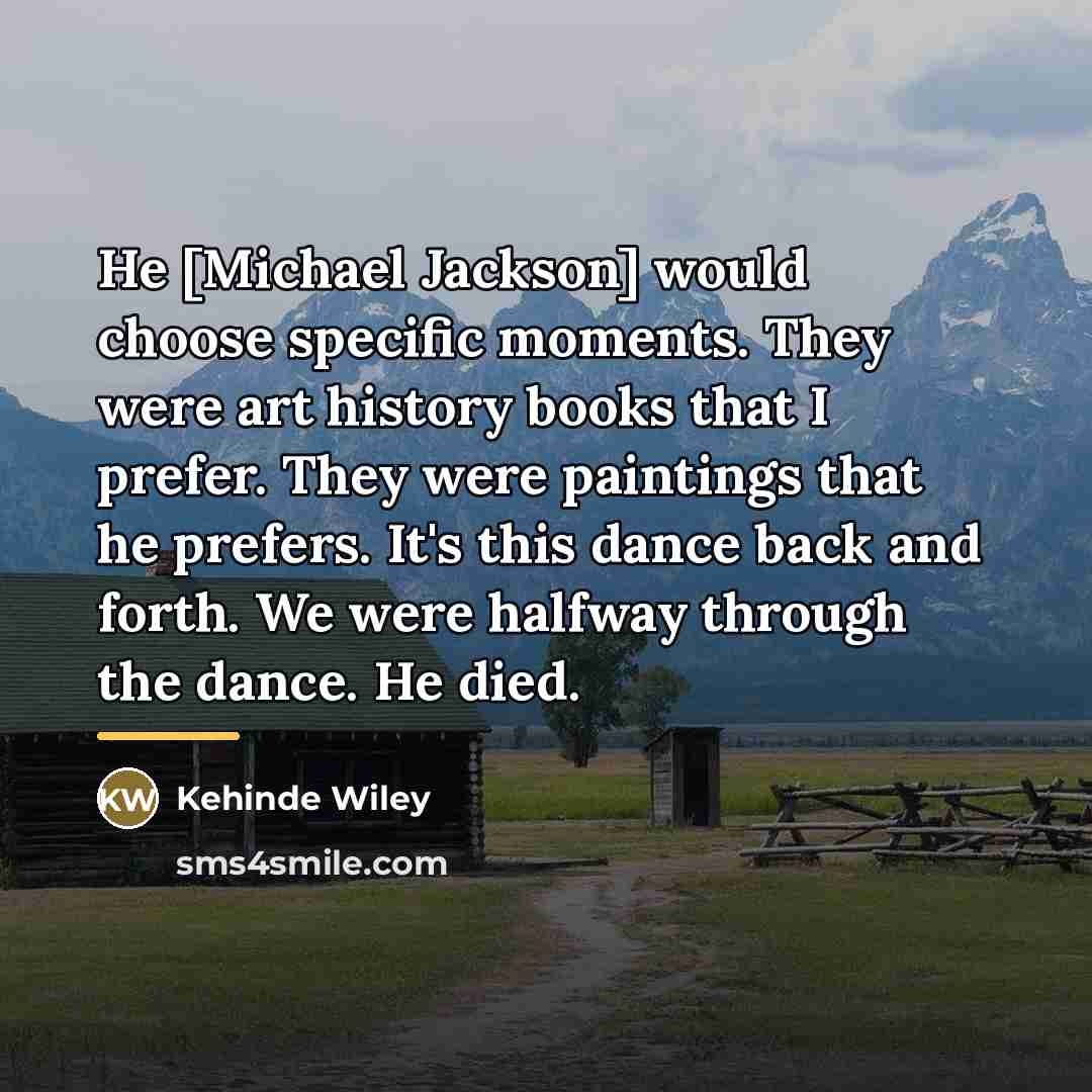 “He [Michael Jackson] would choose specific moments. They were art…” quote by Kehinde Wiley