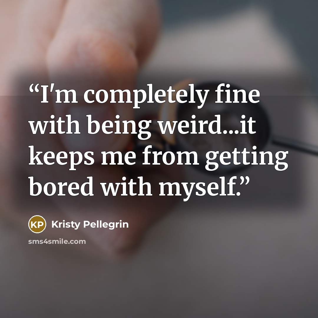 “I'm completely fine with being weird...it keeps me from getting bored with myself.” quote by Kristy Pellegrin