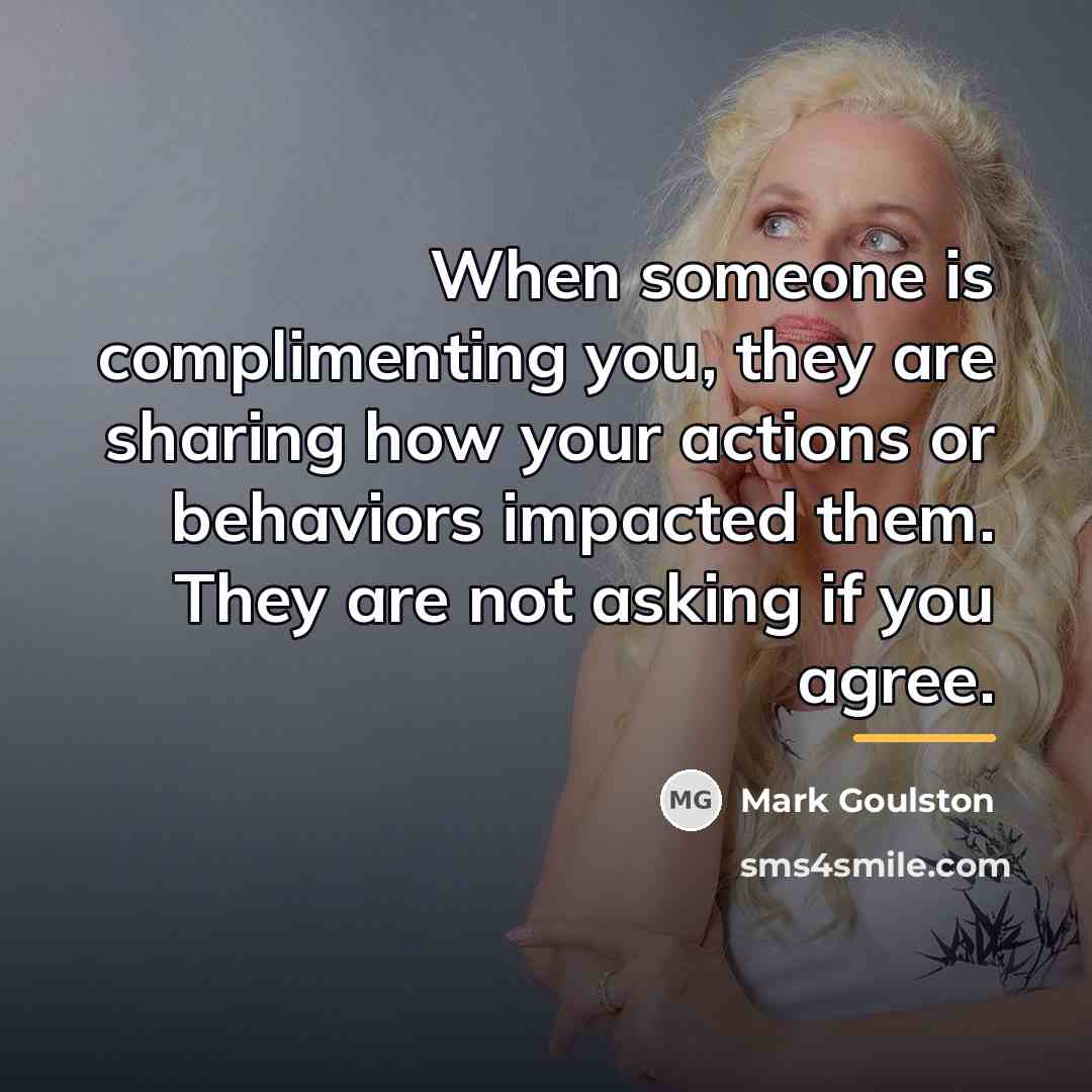 “When someone is complimenting you, they are sharing how your…” quote by Mark Goulston