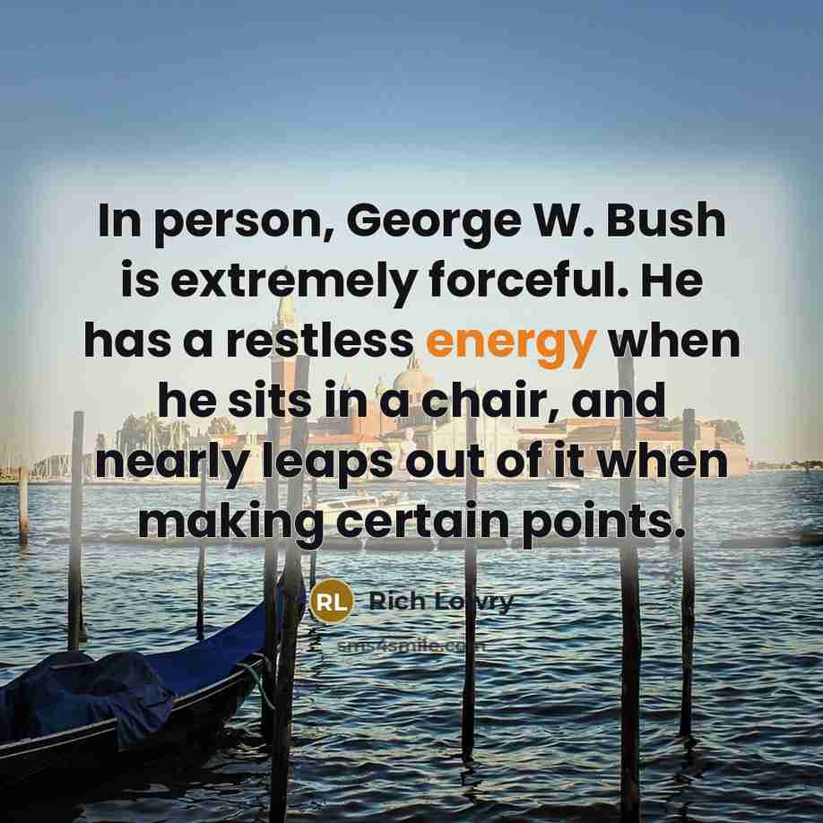 “In person, George W. Bush is extremely forceful. He has…” quote by Rich Lowry