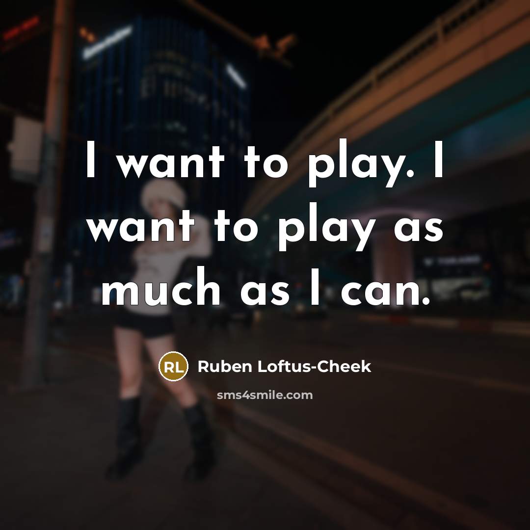 “I want to play. I want to play as much…” quote by Ruben Loftus-Cheek