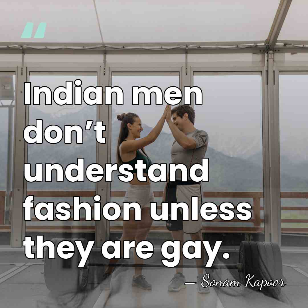 Indian men don’t understand fashion unless they are gay. - Sonam Kapoor