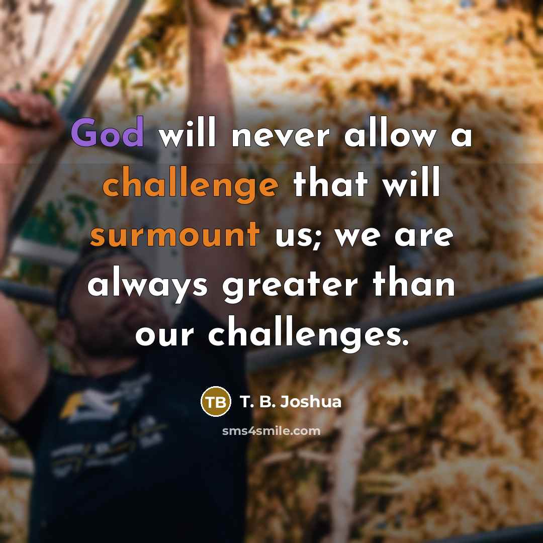 “God will never allow a challenge that will surmount us; we are always greater than our challenges.” quote by T. B. Joshua