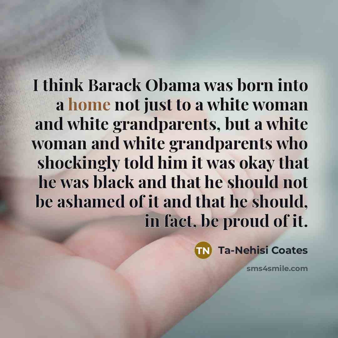 “I think Barack Obama was born into a home not…” quote by Ta-Nehisi Coates