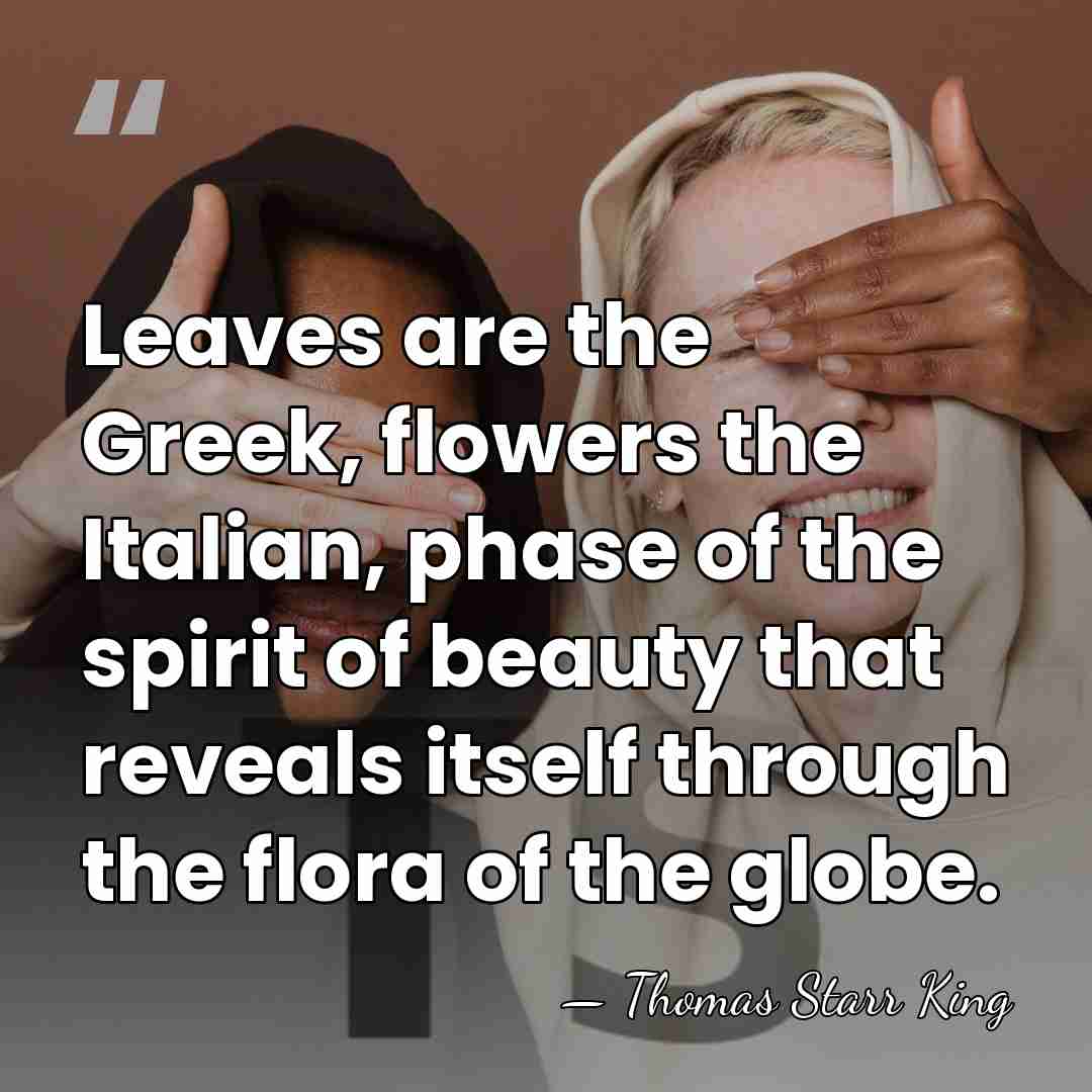 Leaves are the Greek, flowers the Italian, phase of the spirit of&hellip; - Thomas Starr King