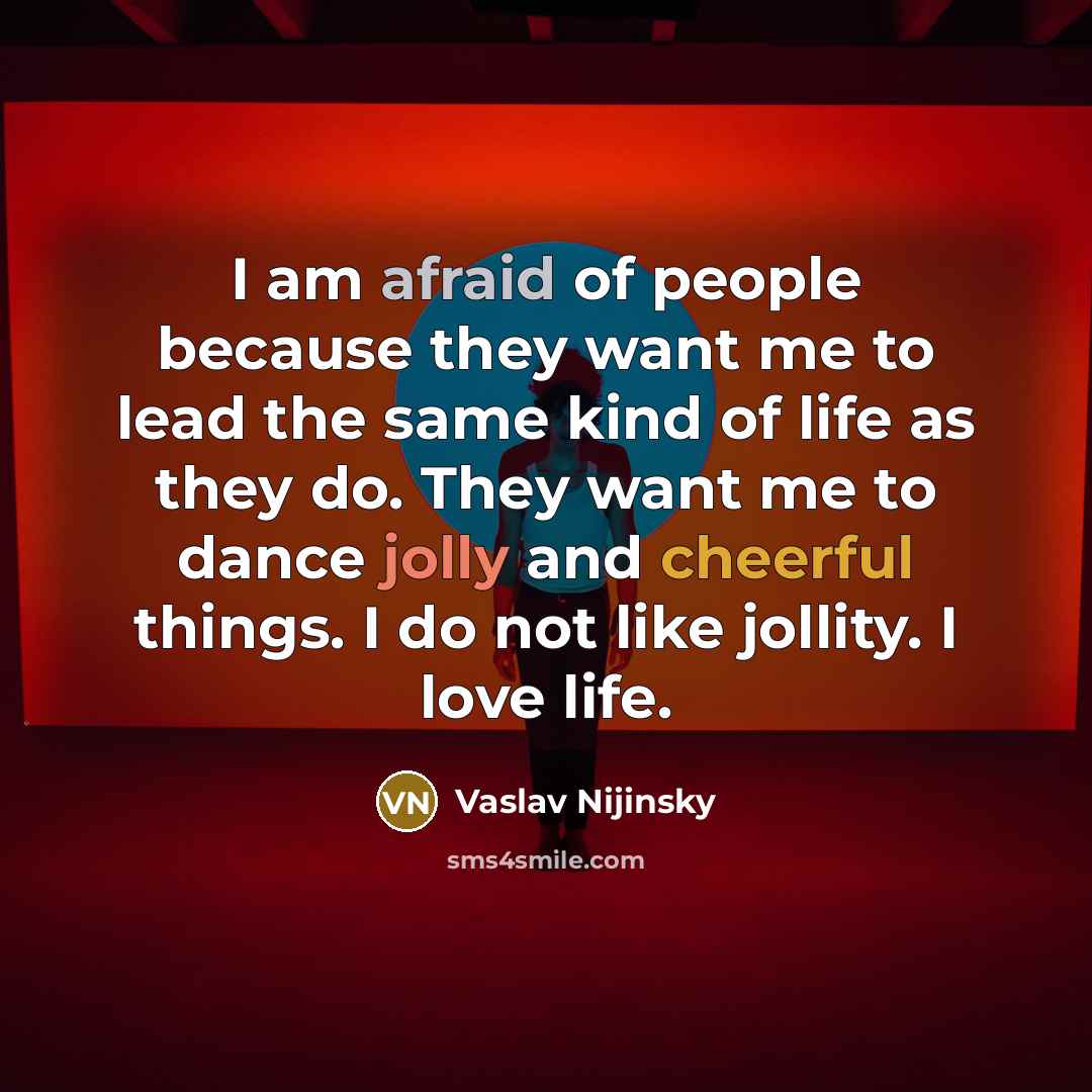 “I am afraid of people because they want me to lead the same kind of life as they do. They want me to dance jolly and cheerful things. I do not like jollity. I love life.” quote by Vaslav Nijinsky