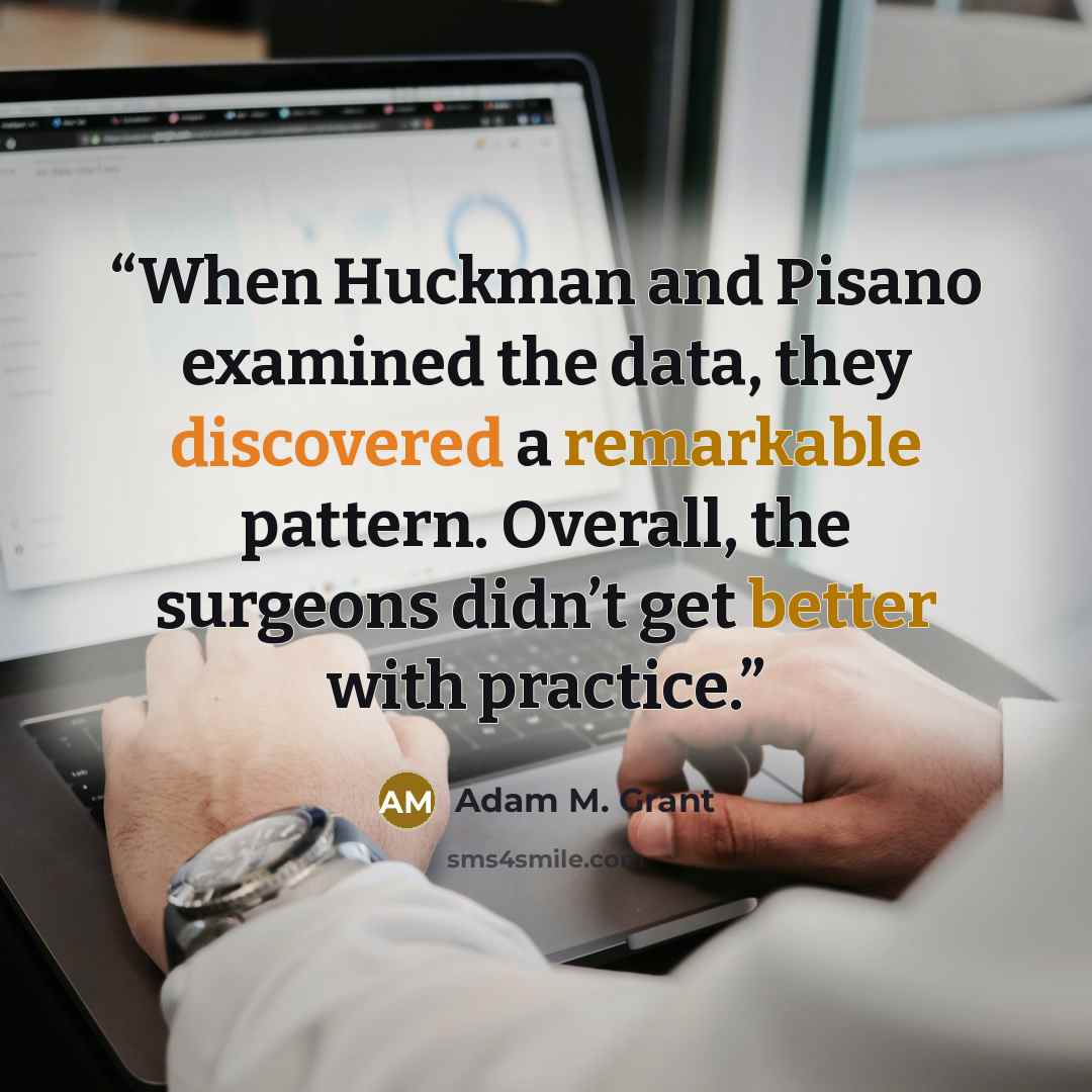 “When Huckman and Pisano examined the data, they discovered a remarkable pattern. Overall, the surgeons didn’t get better with practice.” quote by Adam M. Grant
