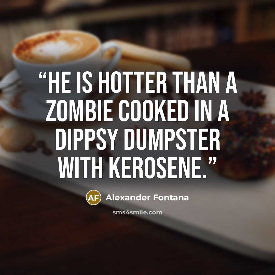 “He is hotter than a zombie cooked in a dippsy dumpster with kerosene.” quote by Alexander Fontana