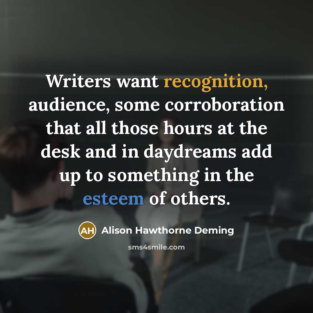 “Writers want recognition, audience, some corroboration that all those hours…” quote by Alison Hawthorne Deming