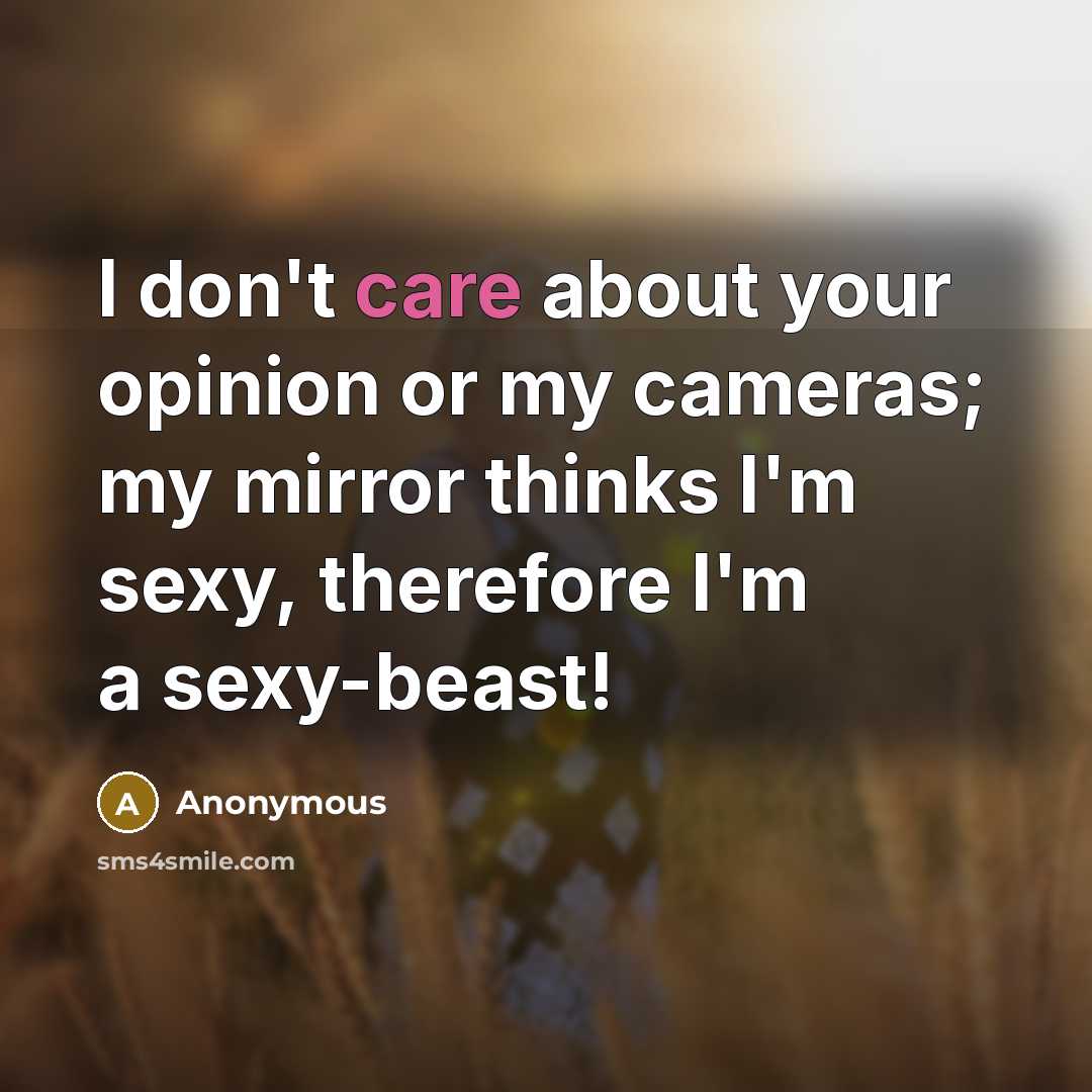 “I don't care about your opinion or my cameras; my mirror thinks I'm sexy, therefore I'm a sexy-beast!” quote by Anonymous