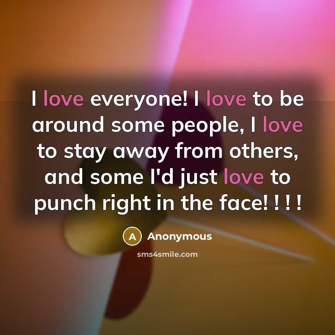 “I love everyone! I love to be around some people, I love to stay away from others, and some I'd just love to punch right in the face! ! ! !” quote by Anonymous