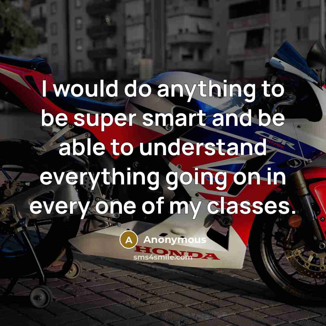 “I would do anything to be super smart and be able to understand everything going on in every one of my classes.” quote by Anonymous
