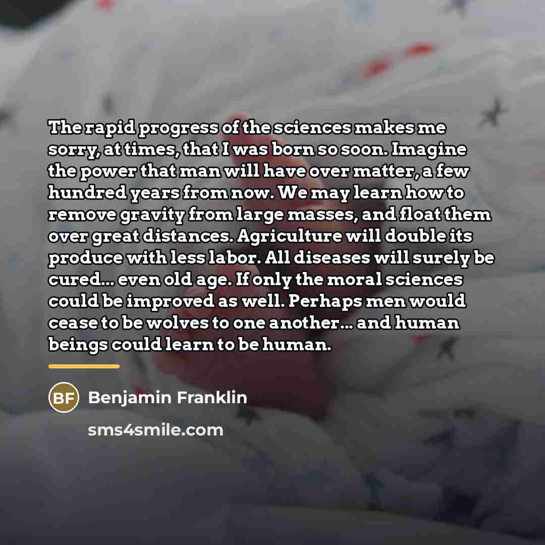 “The rapid progress of the sciences makes me sorry, at…” quote by Benjamin Franklin