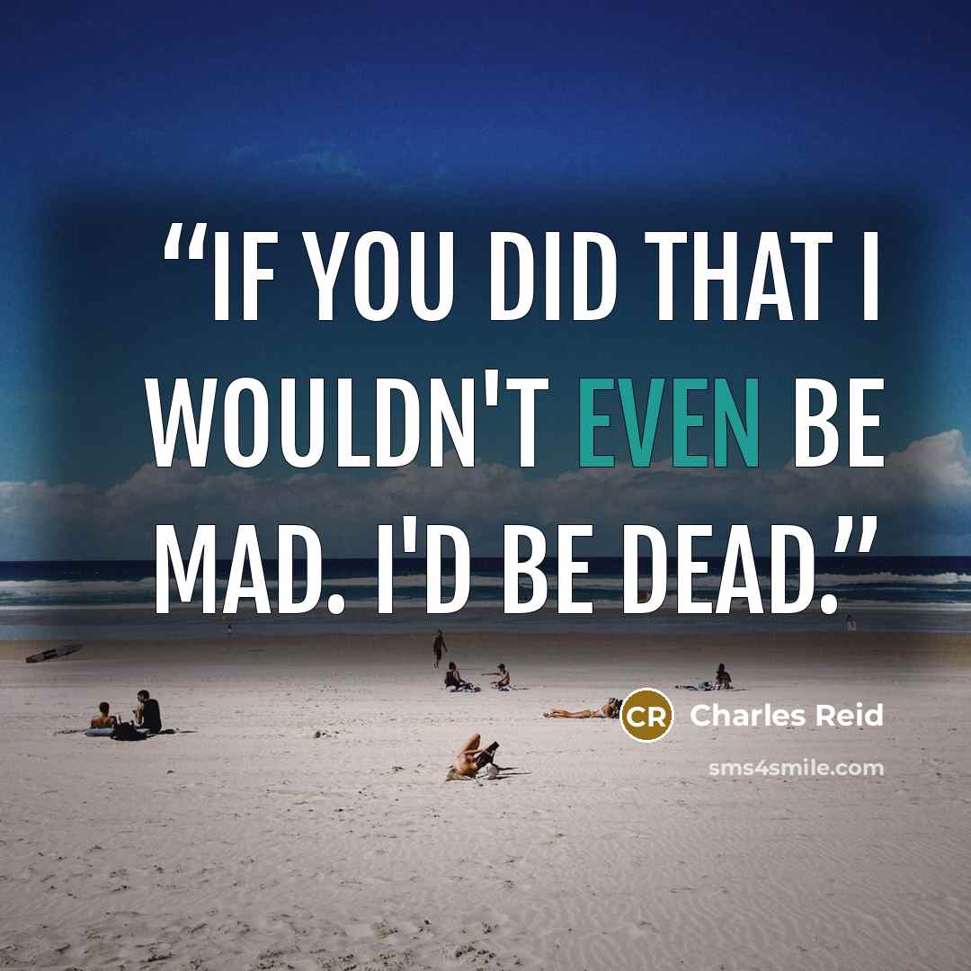 “If you did that I wouldn't even be mad. I'd be dead.” quote by Charles Reid