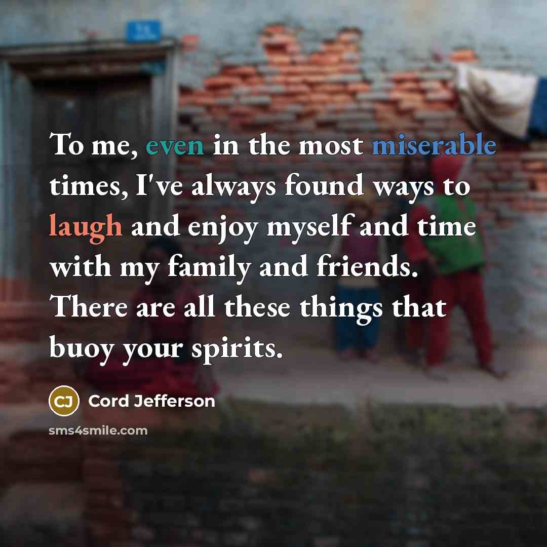 “To me, even in the most miserable times, I've always found ways to laugh and enjoy myself and time with my family and friends. There are all these things that buoy your spirits.” quote by Cord Jefferson