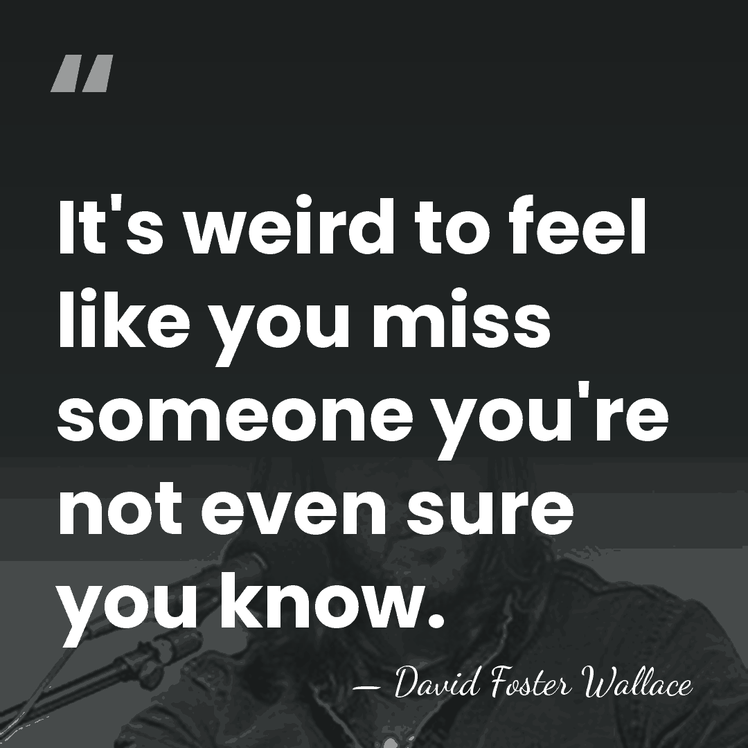 It's weird to feel like you miss someone you're not even sure&hellip; - David Foster Wallace