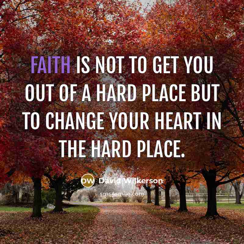 “Faith is not to get you out of a hard place but to change your heart in the hard place.” quote by David Wilkerson