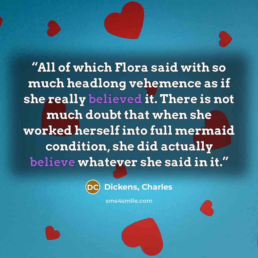 “All of which Flora said with so much headlong vehemence as if she really believed it. There is not much doubt that when she worked herself into full mermaid condition, she did actually believe whatever she said in it.” quote by Dickens, Charles
