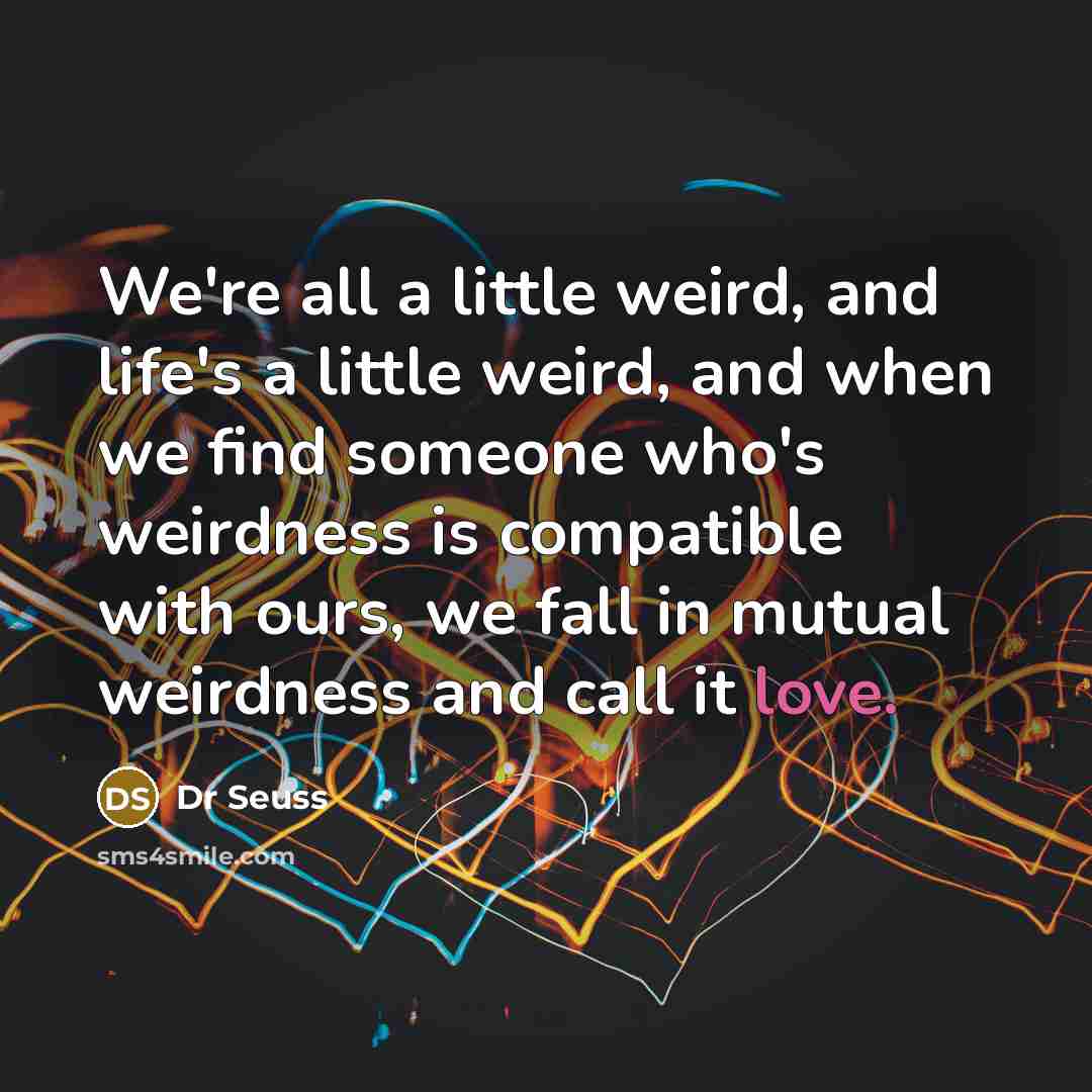 “We're all a little weird, and life's a little weird,…” quote by Dr Seuss