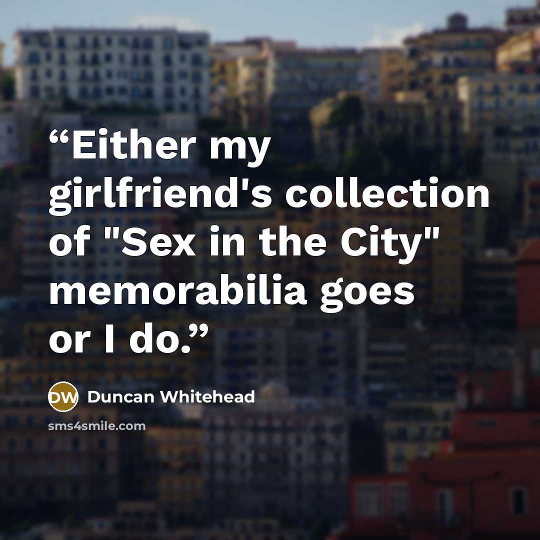 “Either my girlfriend's collection of "Sex in the City" memorabilia goes or I do.” quote by Duncan Whitehead