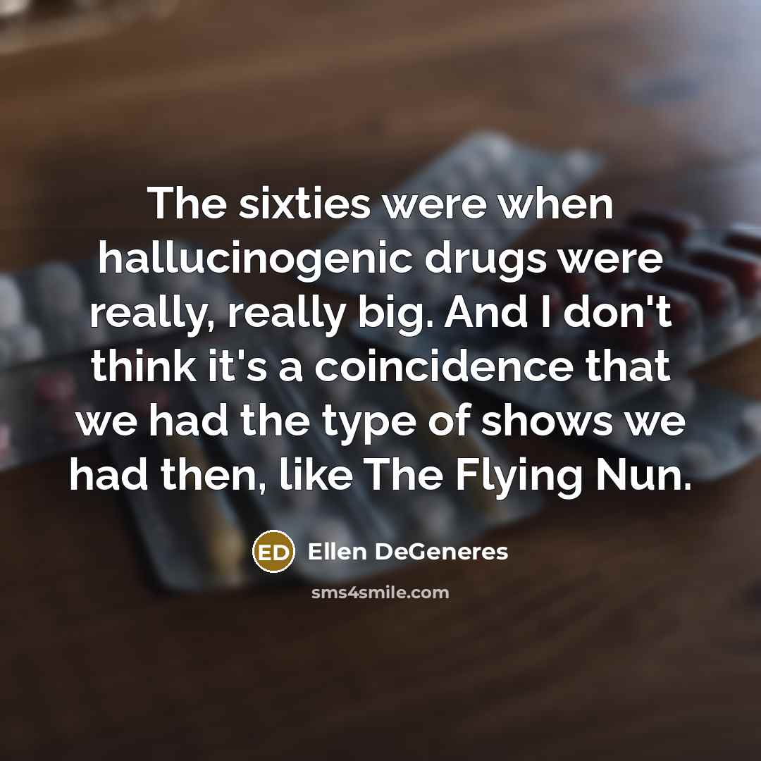“The sixties were when hallucinogenic drugs were really, really big.…” quote by Ellen DeGeneres