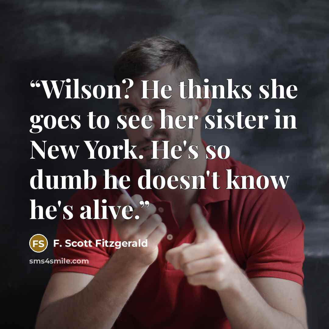 “Wilson? He thinks she goes to see her sister in New York. He's so dumb he doesn't know he's alive.” quote by F. Scott Fitzgerald