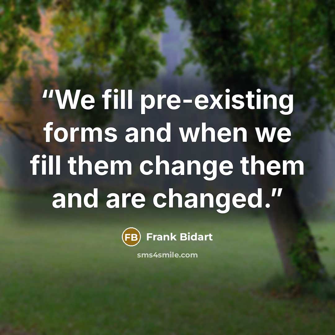 “We fill pre-existing forms and when we fill them change them and are changed.” quote by Frank Bidart