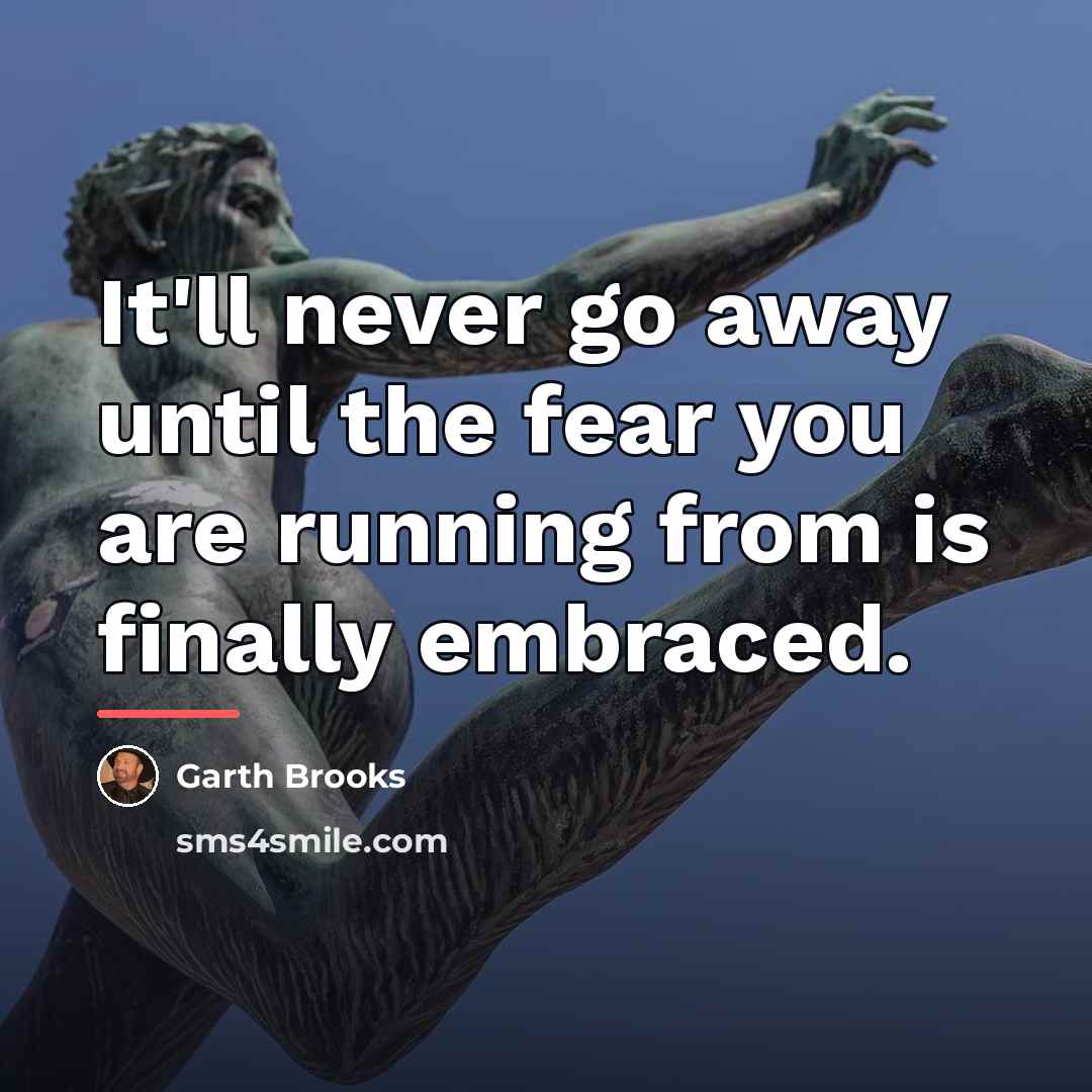 “It'll never go away until the fear you are running…” quote by Garth Brooks