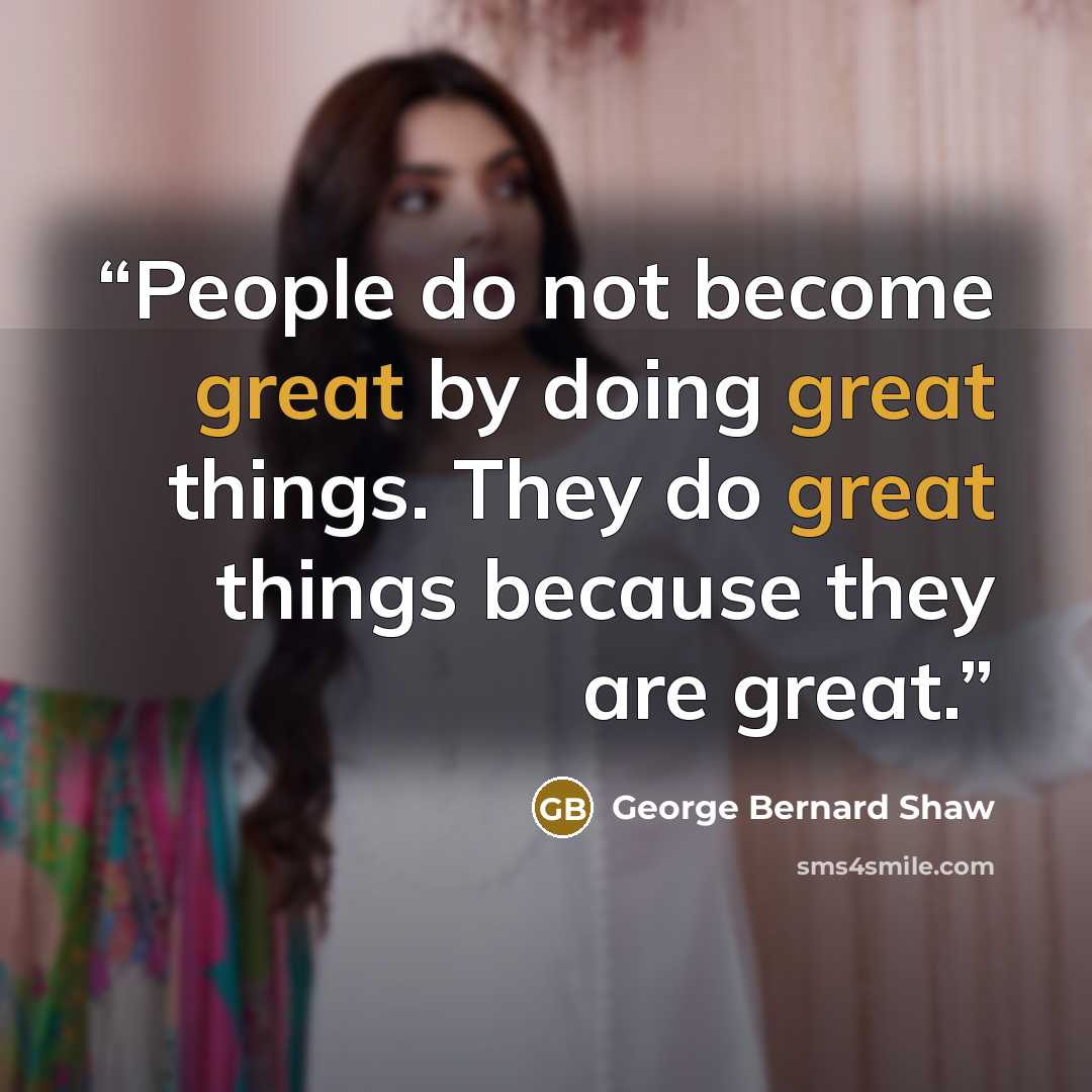 “People do not become great by doing great things. They do great things because they are great.” quote by George Bernard Shaw