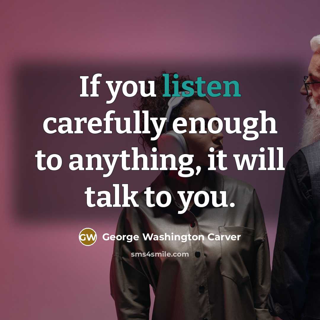 “If you listen carefully enough to anything, it will talk to you.” quote by George Washington Carver