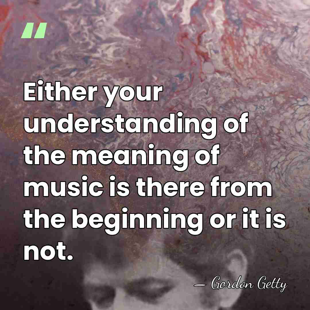 Either your understanding of the meaning of music is there from the&hellip; - Gordon Getty