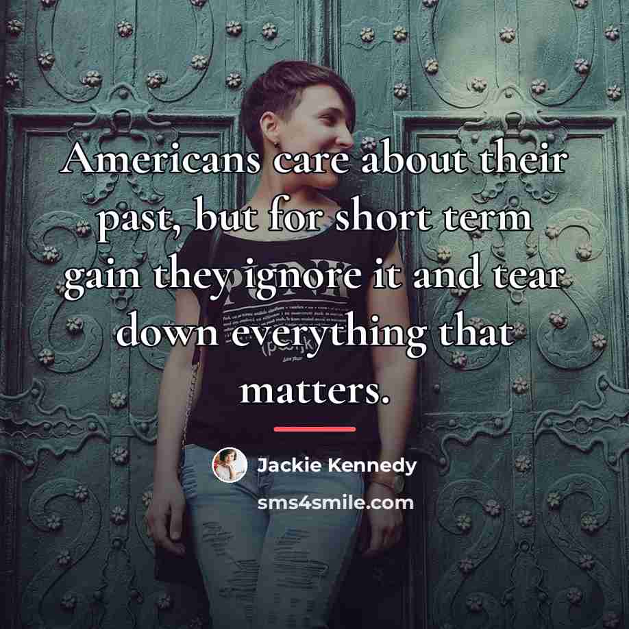 “Americans care about their past, but for short term gain…” quote by Jackie Kennedy