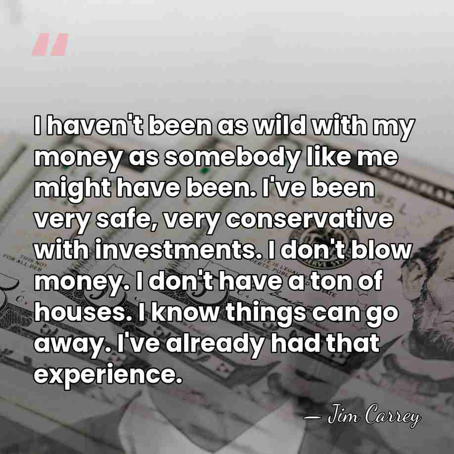 I haven't been as wild with my money as somebody like me&hellip; - Jim Carrey