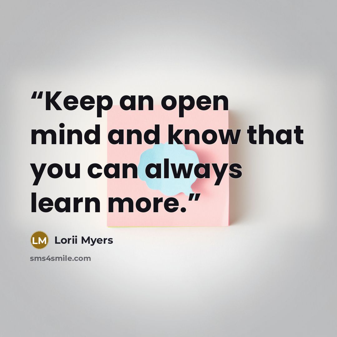“Keep an open mind and know that you can always learn more.” quote by Lorii Myers