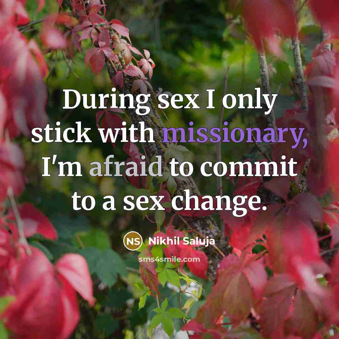 “During sex I only stick with missionary, I'm afraid to commit to a sex change.” quote by Nikhil Saluja