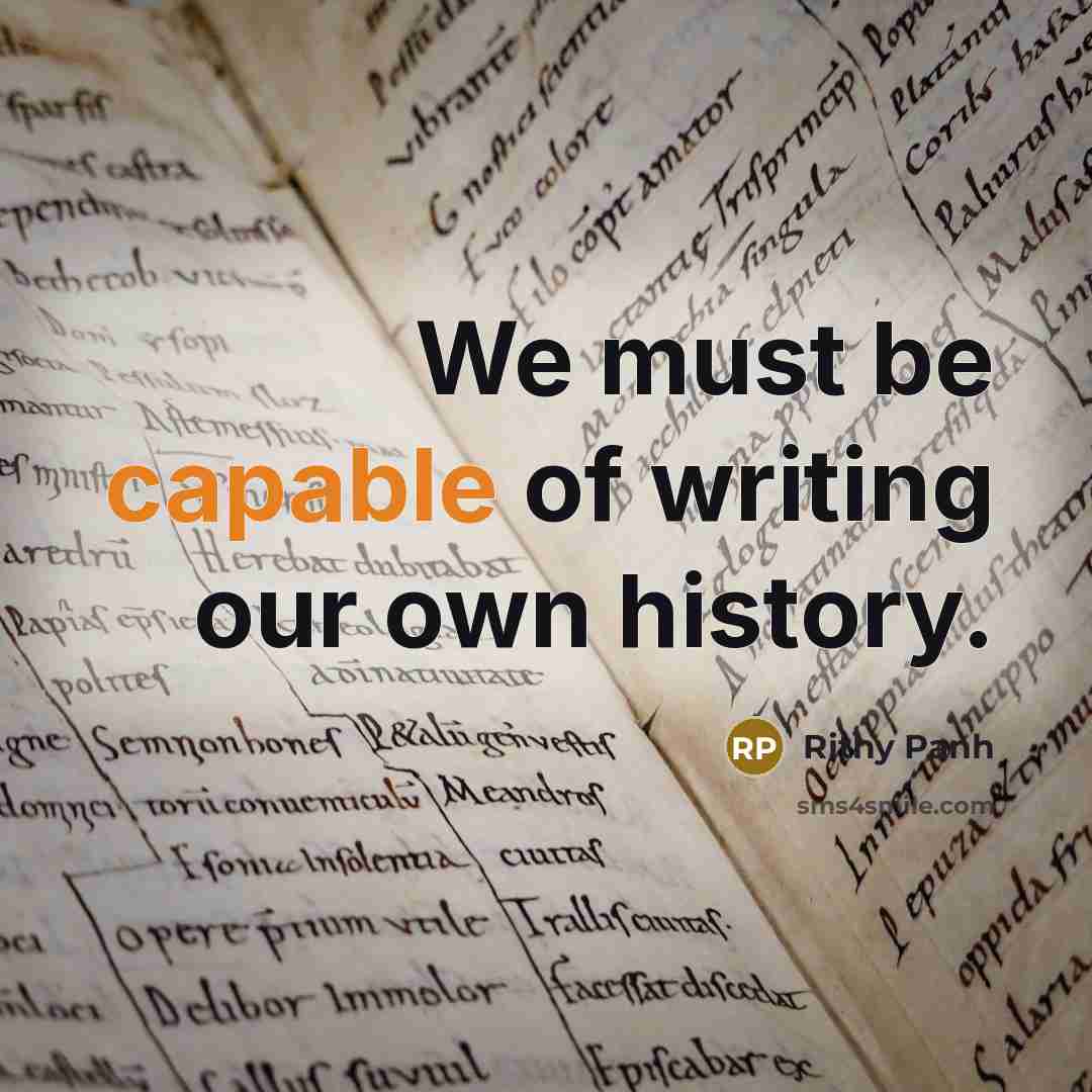 “We must be capable of writing our own history.…” quote by Rithy Panh