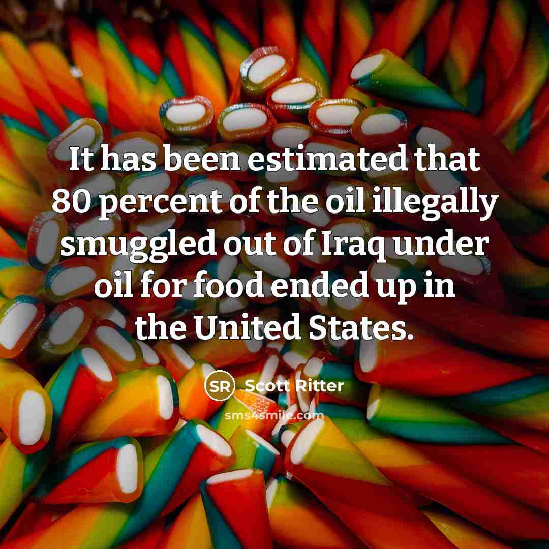 “It has been estimated that 80 percent of the oil illegally smuggled out of Iraq under oil for food ended up in the United States.” quote by Scott Ritter