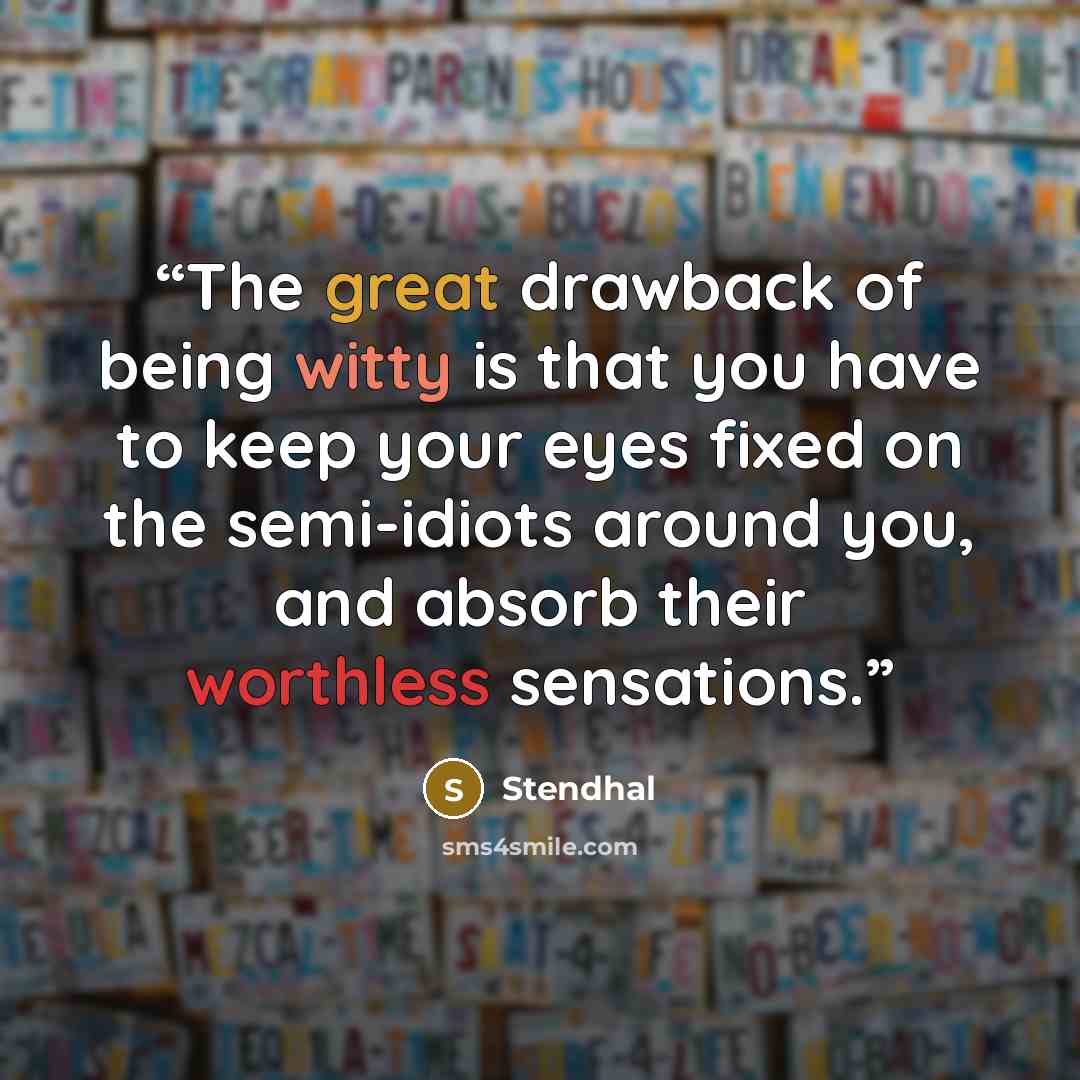 “The great drawback of being witty is that you have to keep your eyes fixed on the semi-idiots around you, and absorb their worthless sensations.” quote by Stendhal
