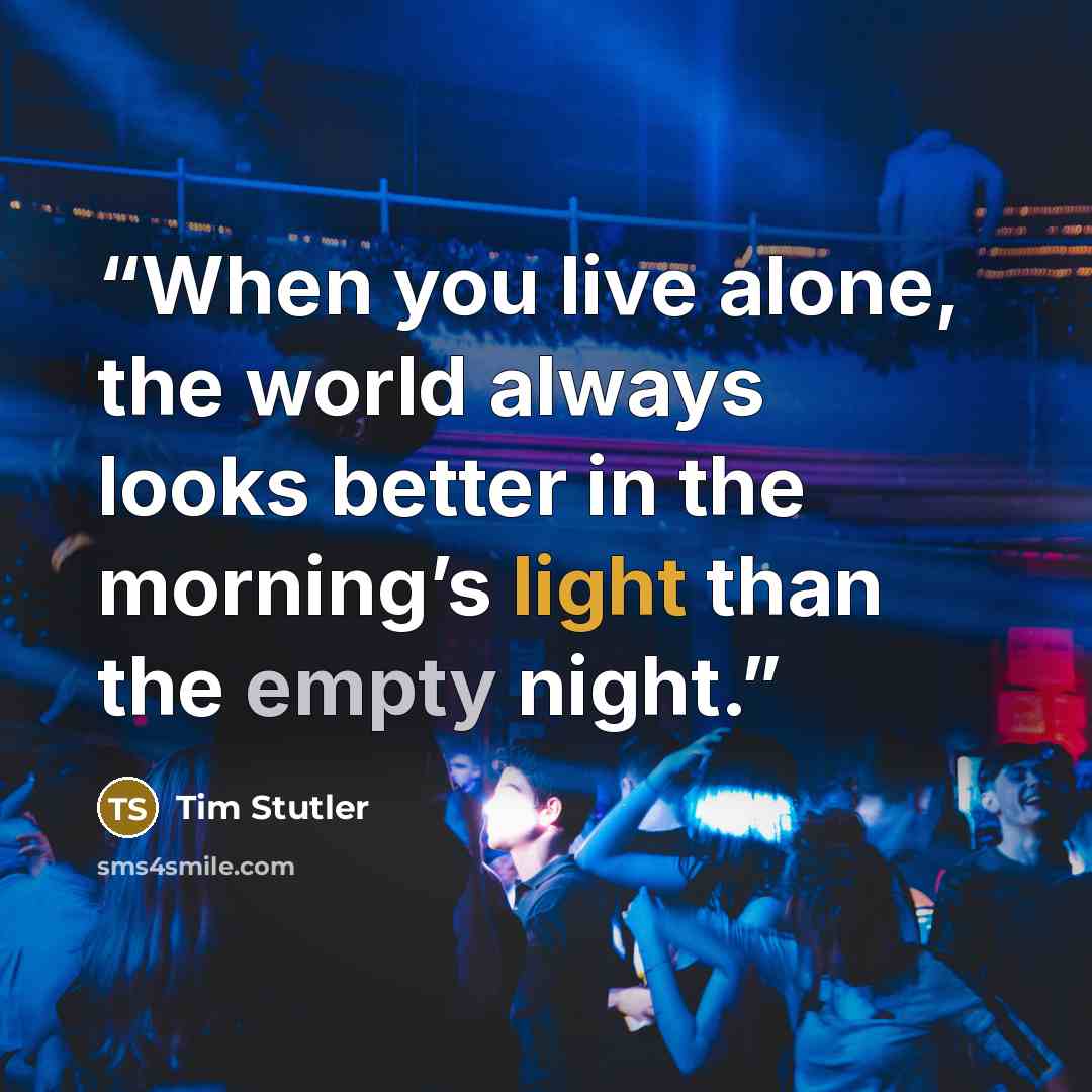 “When you live alone, the world always looks better in the morning’s light than the empty night.” quote by Tim Stutler