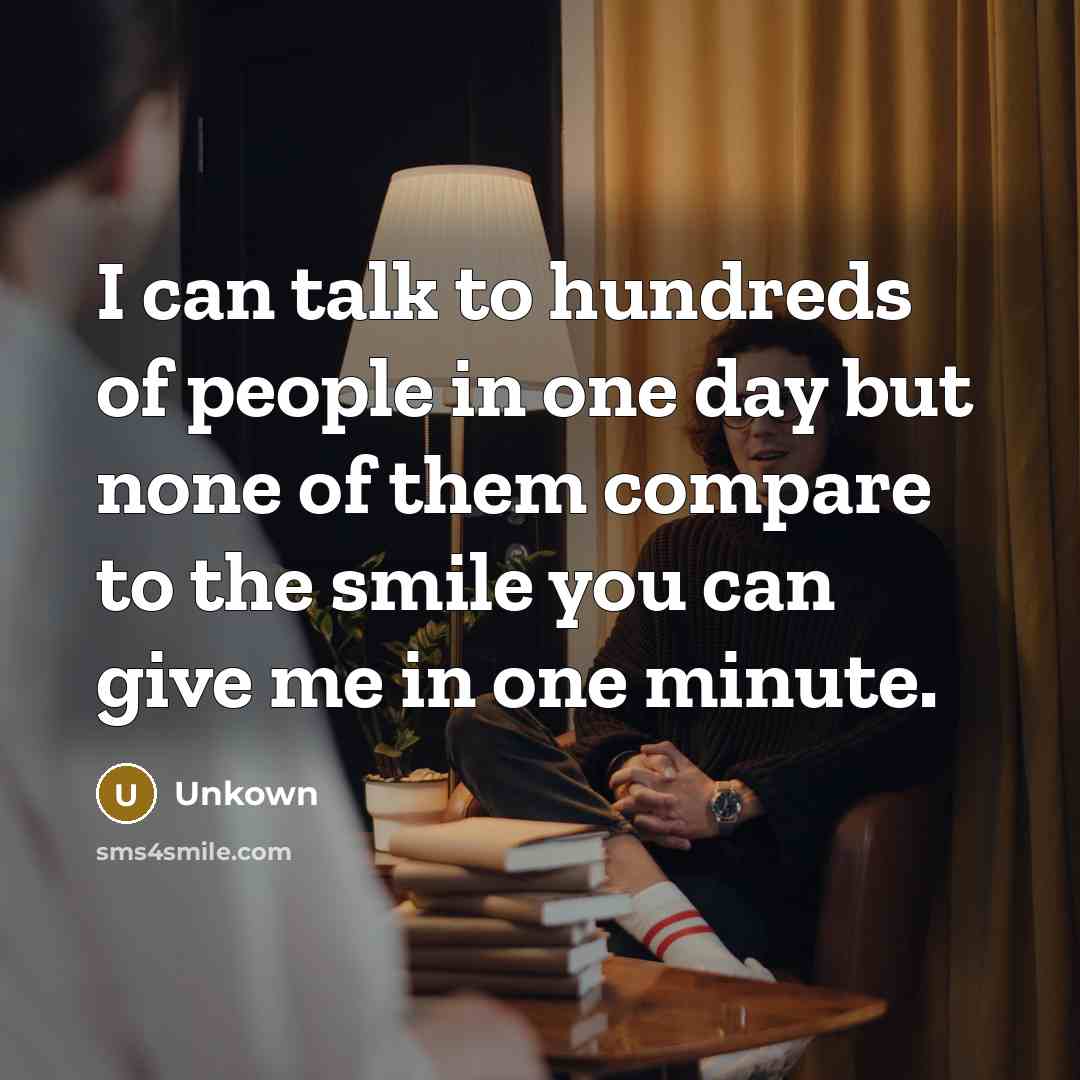 “I can talk to hundreds of people in one day but none of them compare to the smile you can give me in one minute.” quote by Unkown