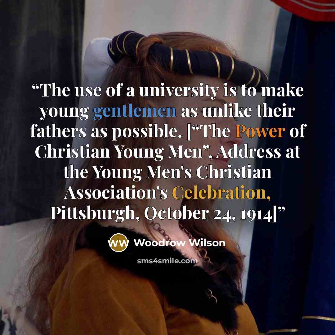 “The use of a university is to make young gentlemen as unlike their fathers as possible. [“The Power of Christian Young Men”, Address at the Young Men's Christian Association's Celebration, Pittsburgh, October 24, 1914]” quote by Woodrow Wilson
