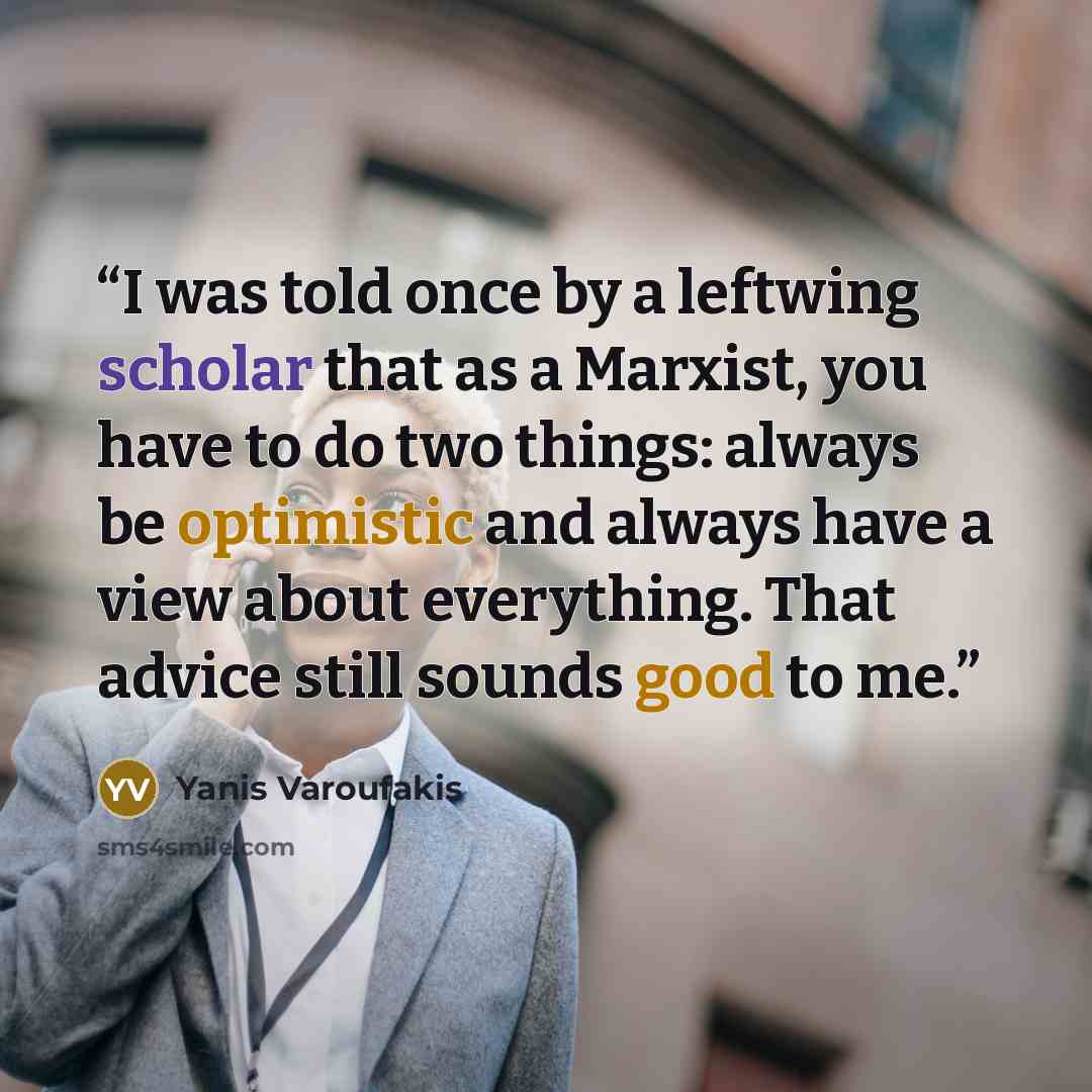 “I was told once by a leftwing scholar that as a Marxist, you have to do two things: always be optimistic and always have a view about everything. That advice still sounds good to me.” quote by Yanis Varoufakis