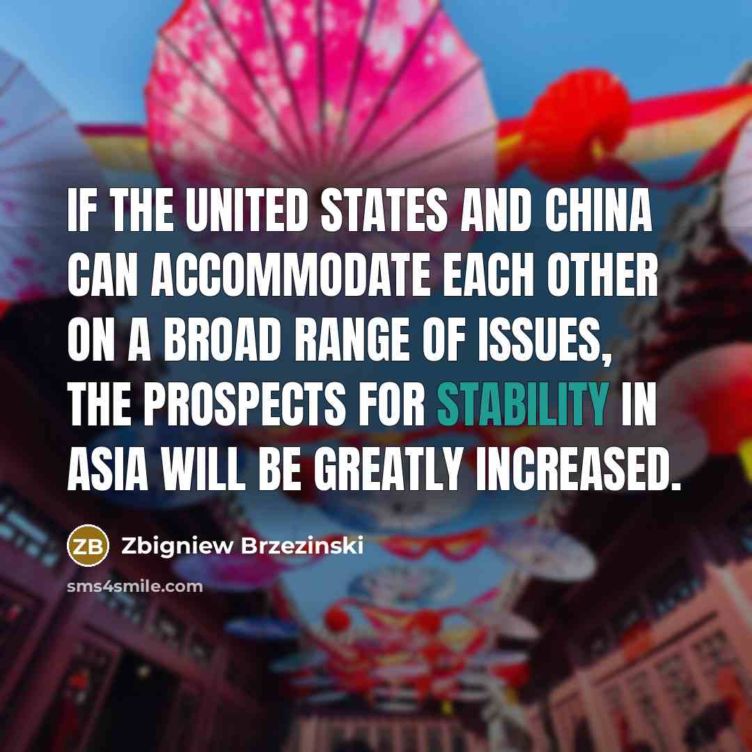 “If the United States and China can accommodate each other on a broad range of issues, the prospects for stability in Asia will be greatly increased.” quote by Zbigniew Brzezinski