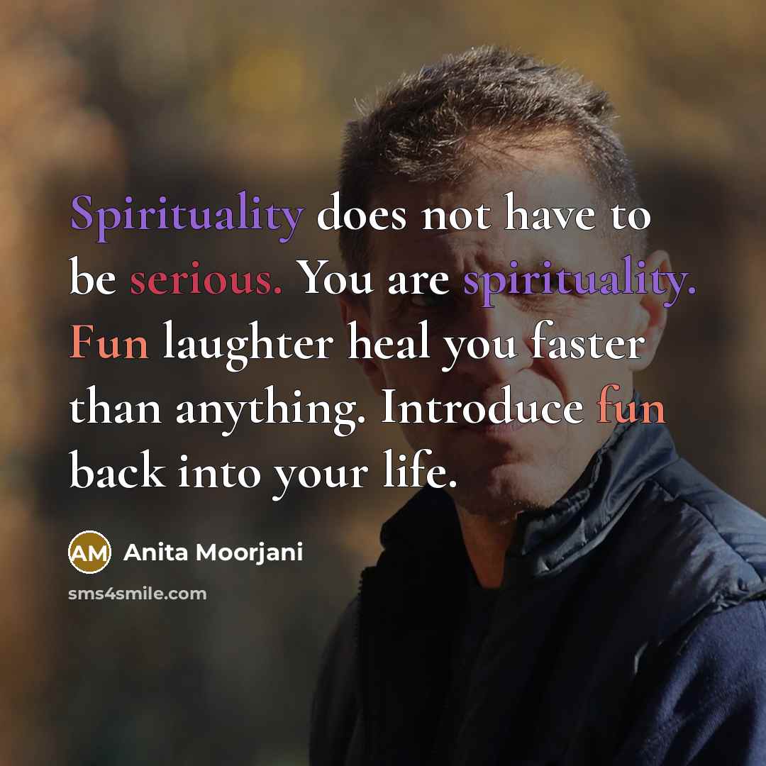 “Spirituality does not have to be serious. You are spirituality. Fun laughter heal you faster than anything. Introduce fun back into your life.” quote by Anita Moorjani