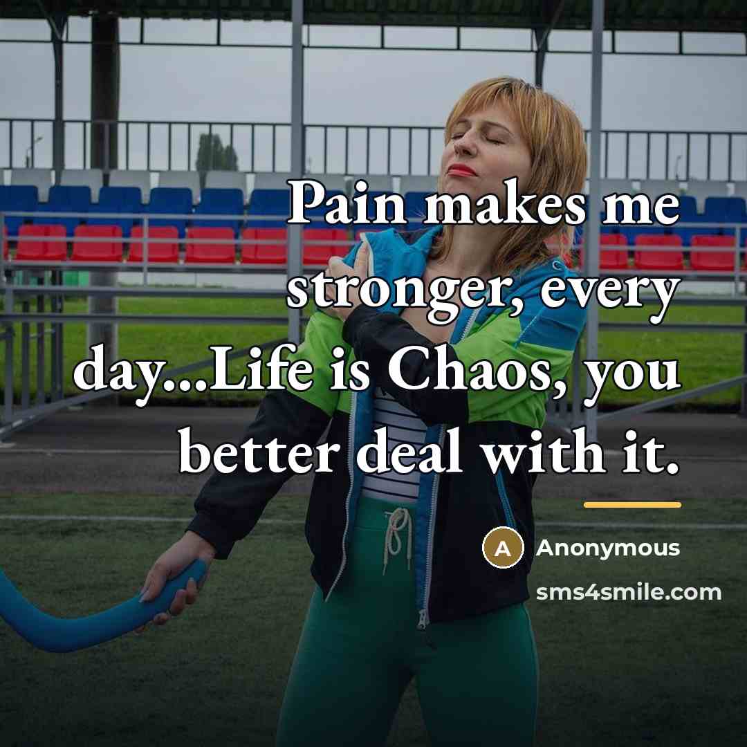 “Pain makes me stronger, every day...Life is Chaos, you better deal with it.” quote by Anonymous