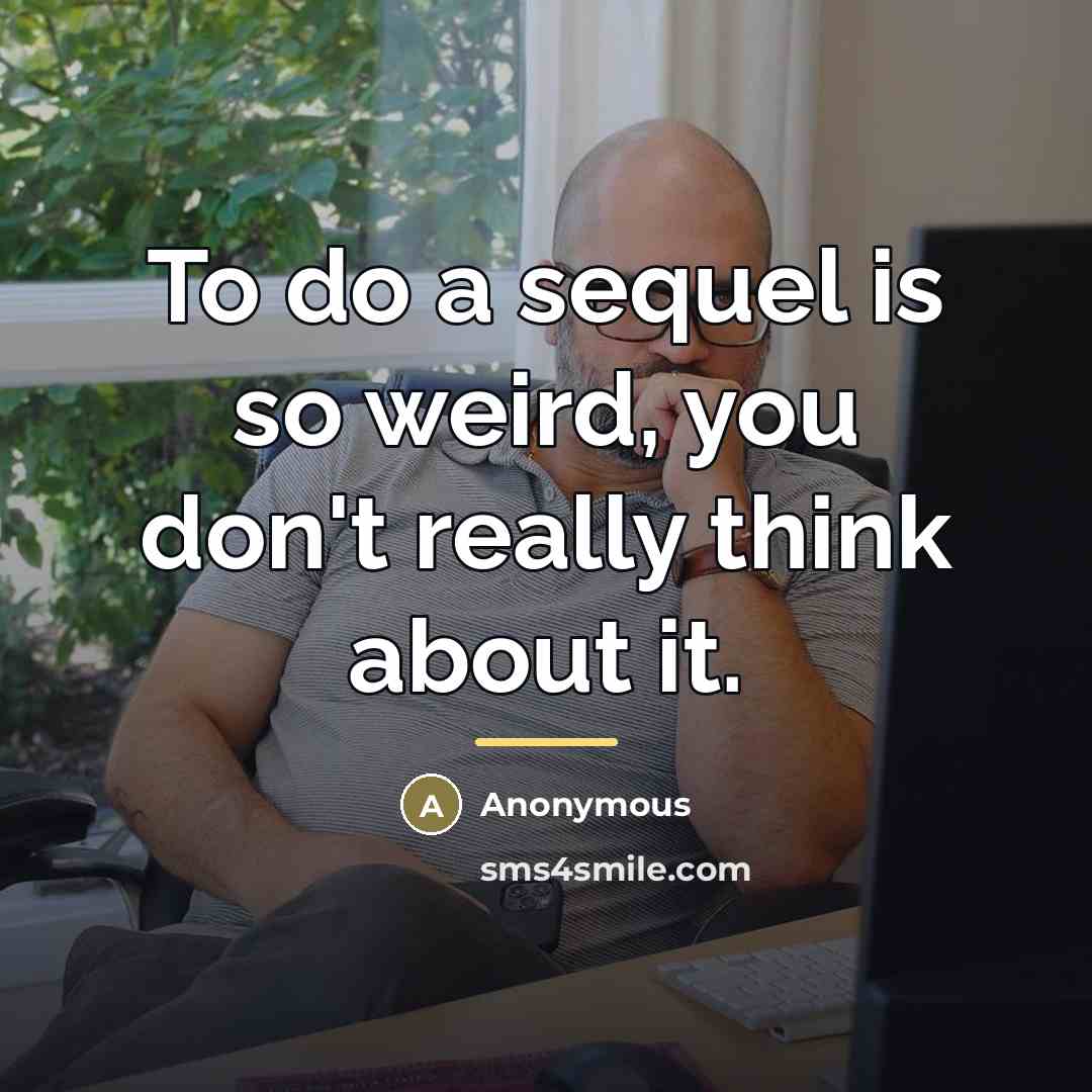 “To do a sequel is so weird, you don't really…” quote by Anonymous