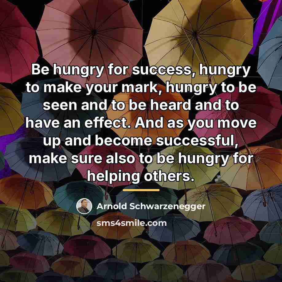 “Be hungry for success, hungry to make your mark, hungry…” quote by Arnold Schwarzenegger
