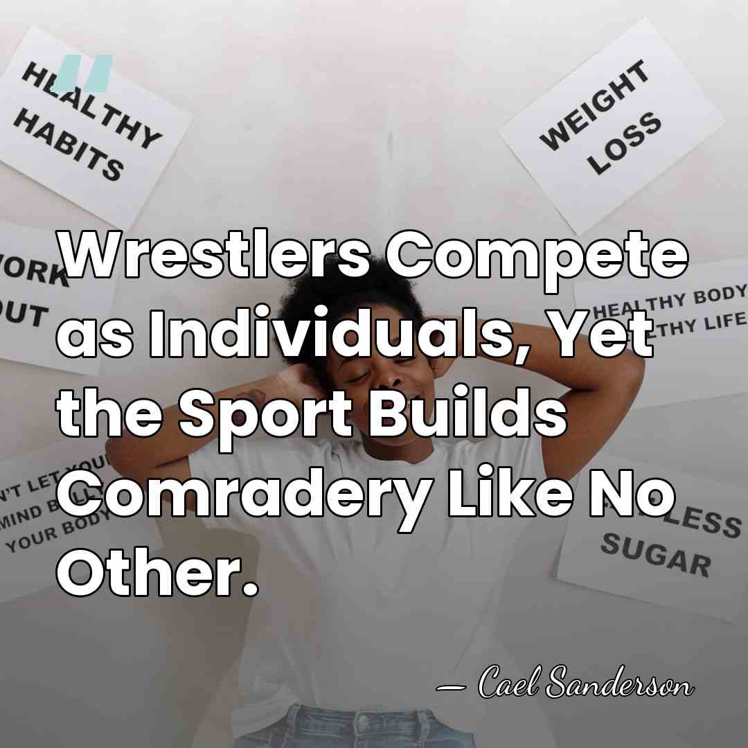 Wrestlers Compete as Individuals, Yet the Sport Builds Comradery Like No Other. - Cael Sanderson