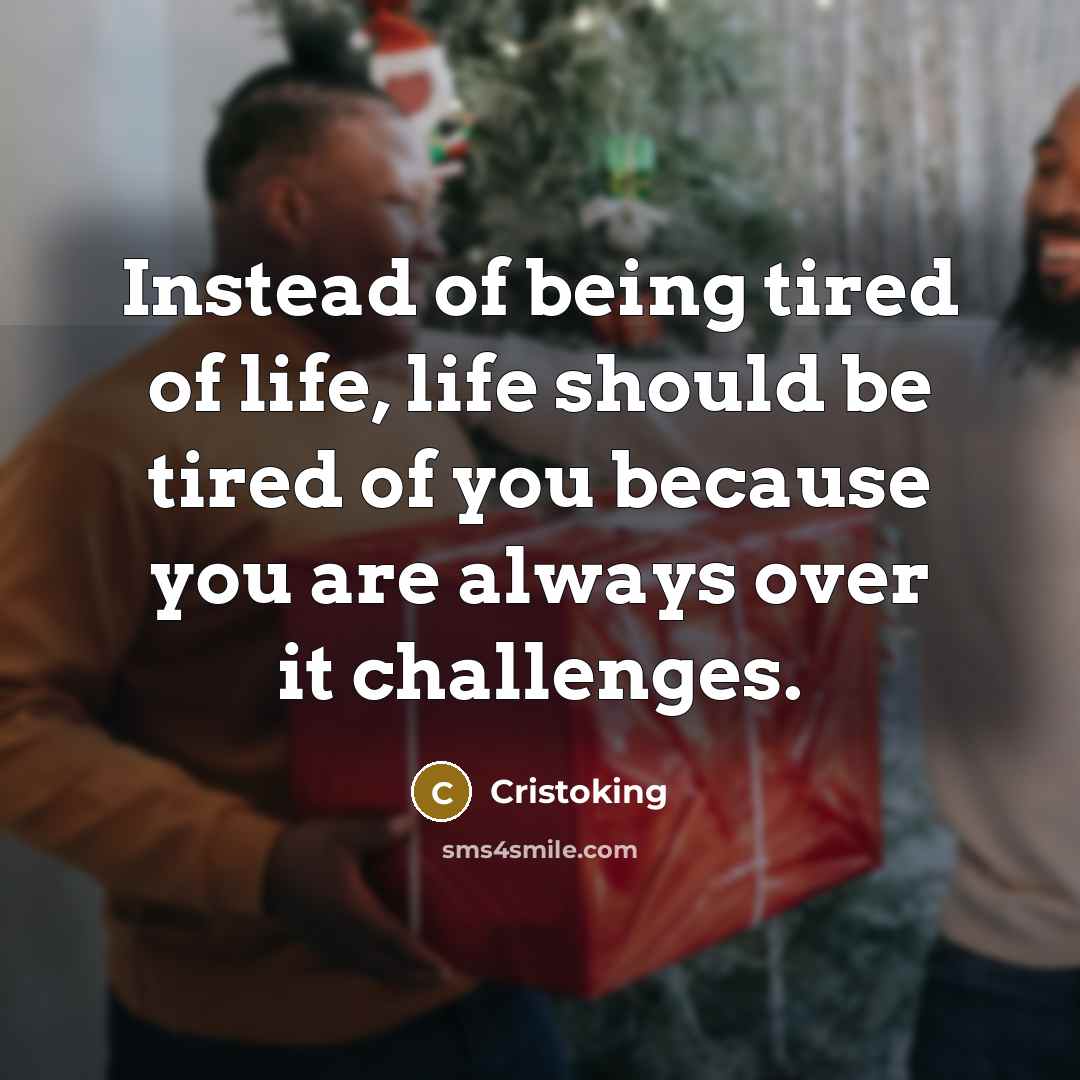 “Instead of being tired of life, life should be tired of you because you are always over it challenges.” quote by Cristoking
