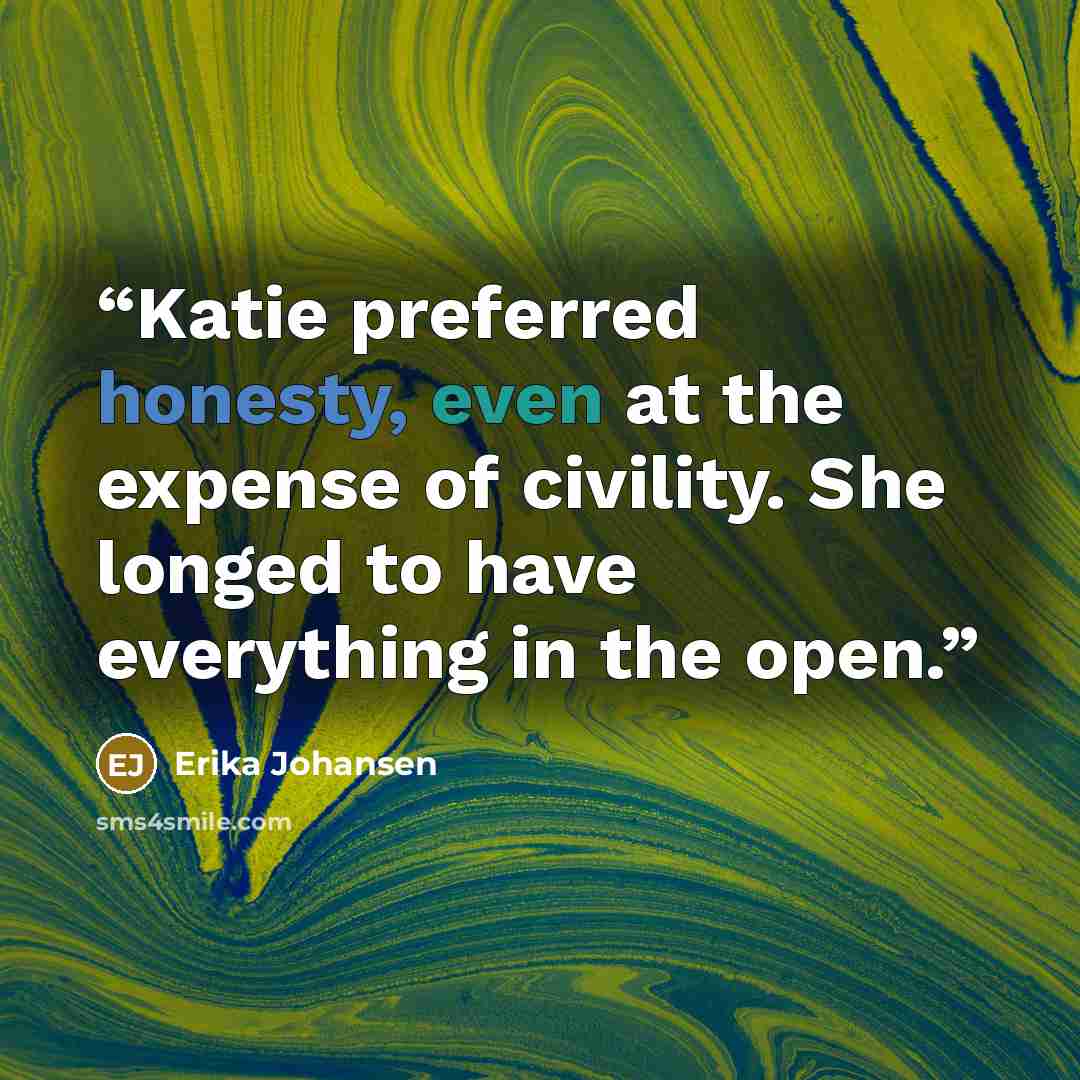 “Katie preferred honesty, even at the expense of civility. She longed to have everything in the open.” quote by Erika Johansen